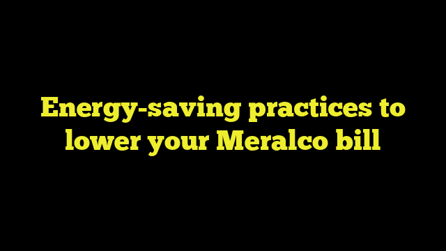 Energy-saving practices to lower your Meralco bill