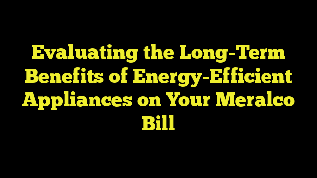 Evaluating the Long-Term Benefits of Energy-Efficient Appliances on Your Meralco Bill