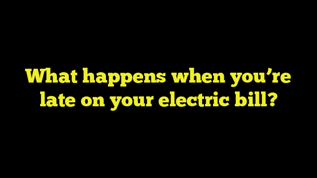 What happens when you’re late on your electric bill?